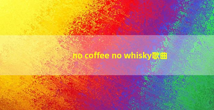 no coffee no whisky歌曲
